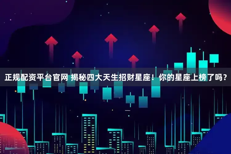 正规配资平台官网 揭秘四大天生招财星座！你的星座上榜了吗？