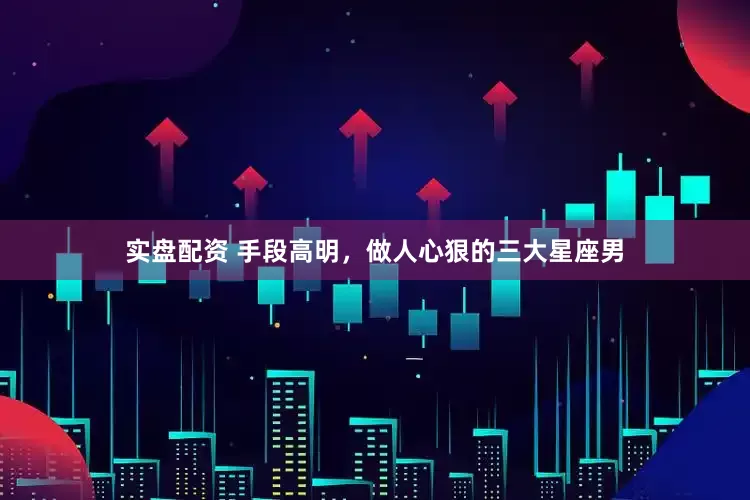 实盘配资 手段高明，做人心狠的三大星座男