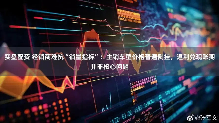实盘配资 经销商难抗“销量指标”：主销车型价格普遍倒挂，返利兑现账期并非核心问题