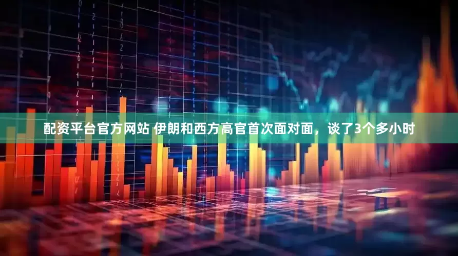 配资平台官方网站 伊朗和西方高官首次面对面，谈了3个多小时