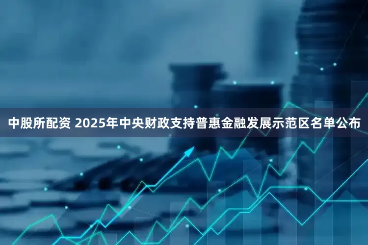 中股所配资 2025年中央财政支持普惠金融发展示范区名单公布