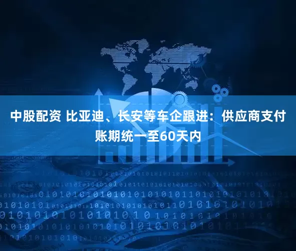 中股配资 比亚迪、长安等车企跟进：供应商支付账期统一至60天内