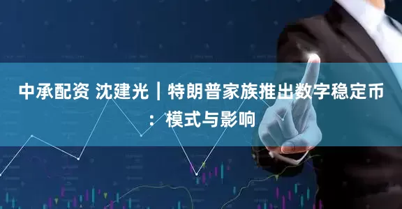 中承配资 沈建光︱特朗普家族推出数字稳定币：模式与影响
