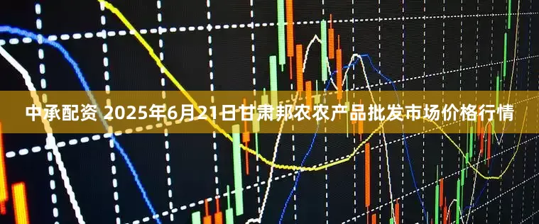 中承配资 2025年6月21日甘肃邦农农产品批发市场价格行情