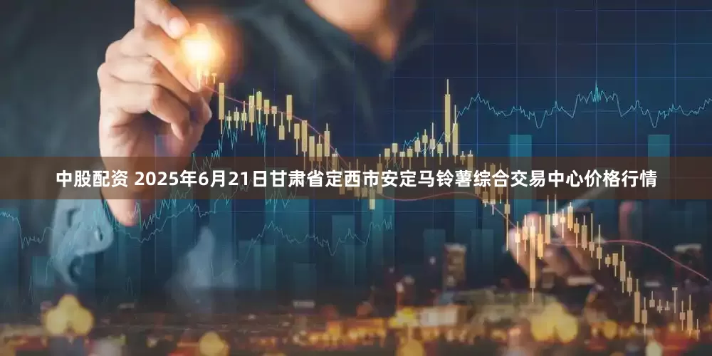 中股配资 2025年6月21日甘肃省定西市安定马铃薯综合交易中心价格行情