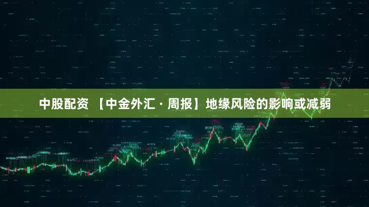 中股配资 【中金外汇 · 周报】地缘风险的影响或减弱