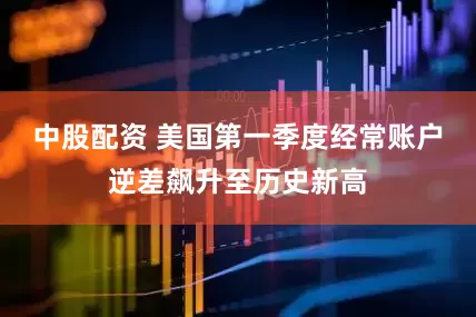 中股配资 美国第一季度经常账户逆差飙升至历史新高