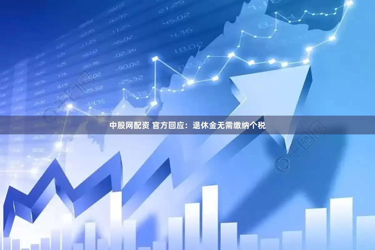 中股网配资 官方回应：退休金无需缴纳个税