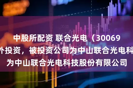 中股所配资 联合光电（300691）新增一起对外投资，被投资公司为中山联合光电科技股份有限公司