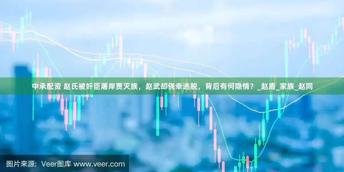 中承配资 赵氏被奸臣屠岸贾灭族，赵武却侥幸逃脱，背后有何隐情？_赵盾_家族_赵同
