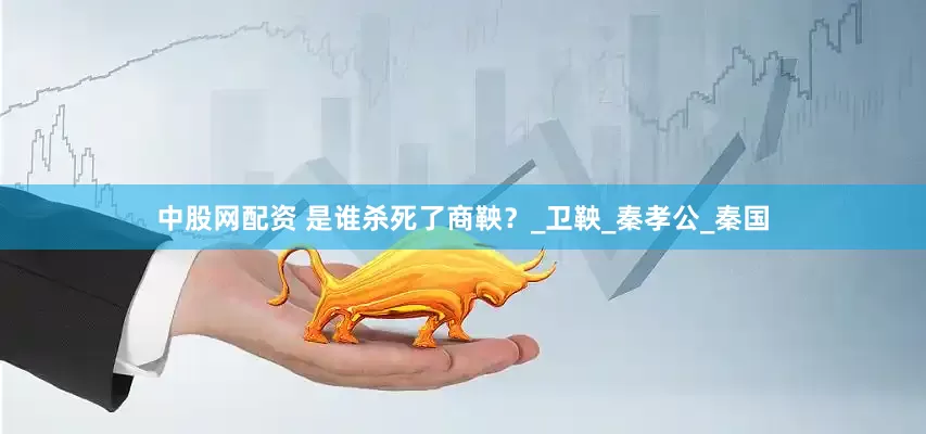 中股网配资 是谁杀死了商鞅？_卫鞅_秦孝公_秦国