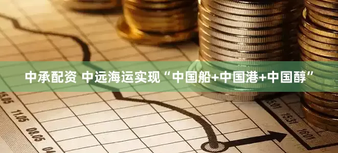 中承配资 中远海运实现“中国船+中国港+中国醇”