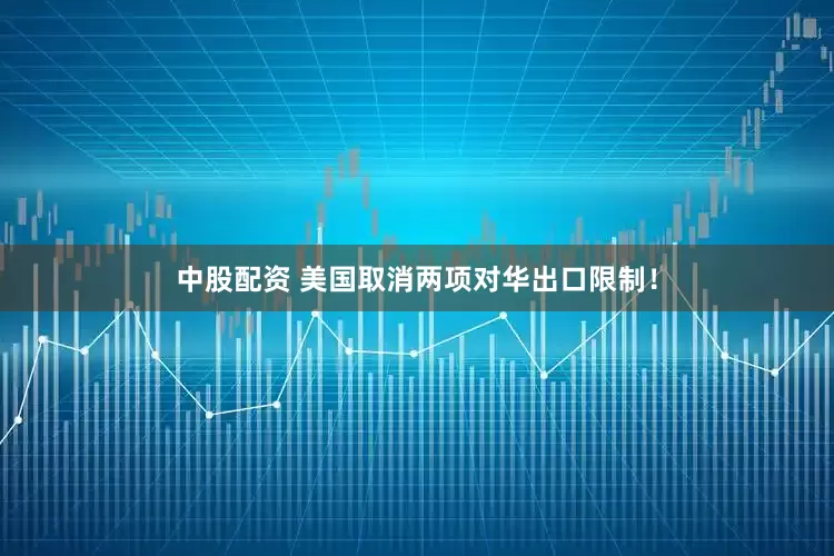 中股配资 美国取消两项对华出口限制！