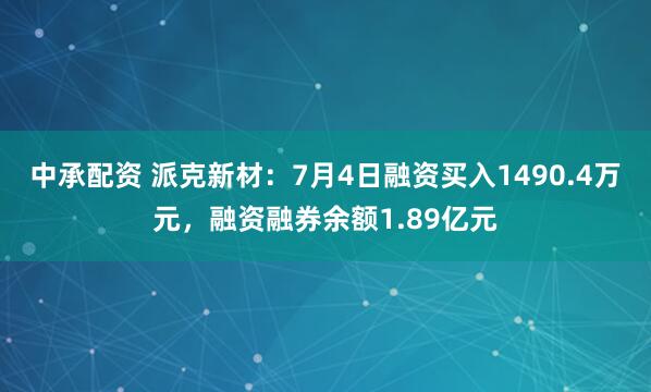 中承配资 派克新材：7月4日融资买入1490.4万元，融资融券余额1.89亿元