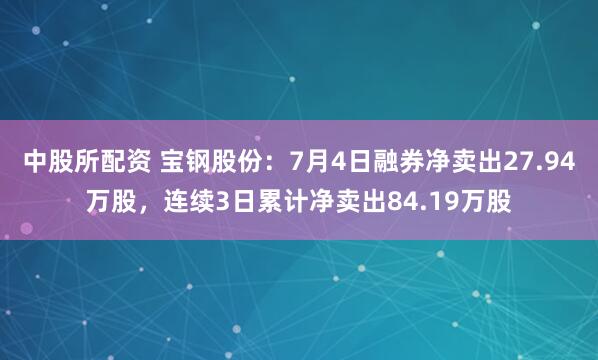 中股所配资 宝钢股份：7月4日融券净卖出27.94万股，连续3日累计净卖出84.19万股
