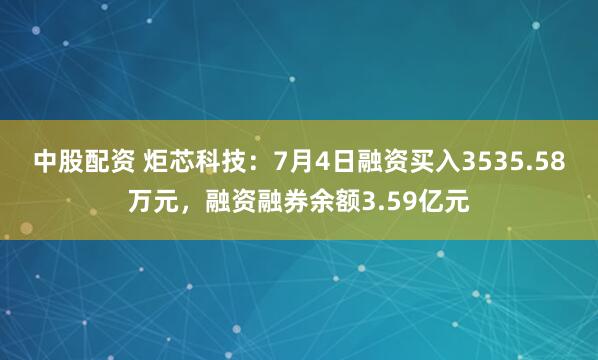 中股配资 炬芯科技：7月4日融资买入3535.58万元，融资融券余额3.59亿元