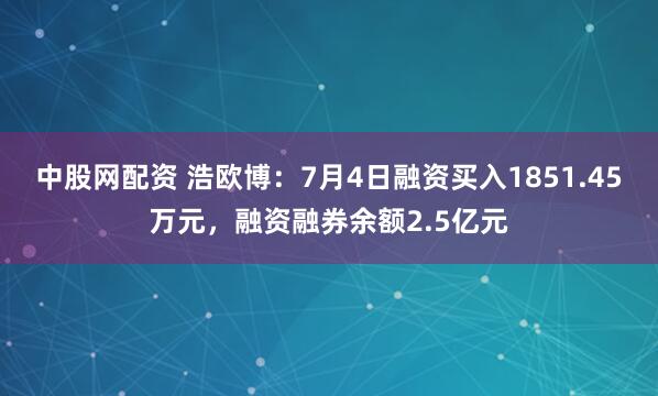 中股网配资 浩欧博：7月4日融资买入1851.45万元，融资融券余额2.5亿元