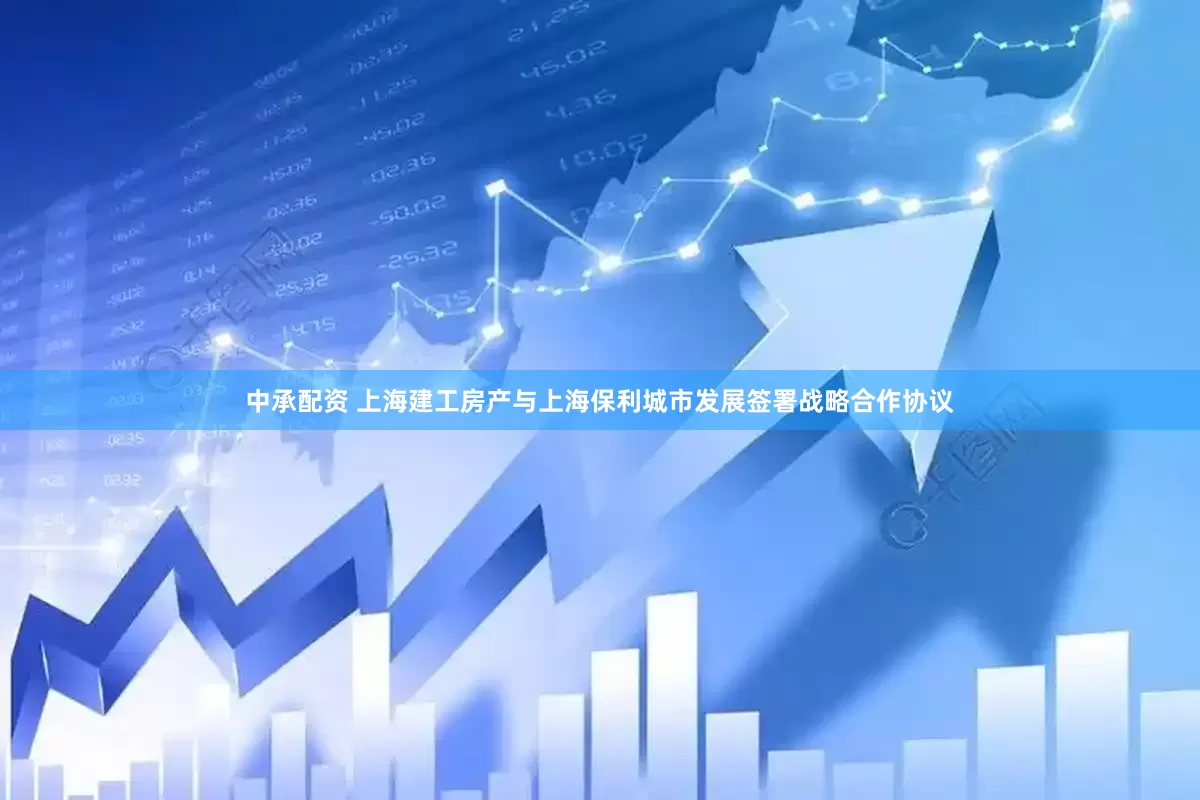 中承配资 上海建工房产与上海保利城市发展签署战略合作协议