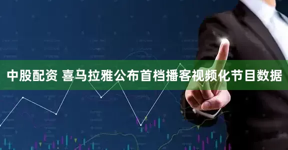 中股配资 喜马拉雅公布首档播客视频化节目数据