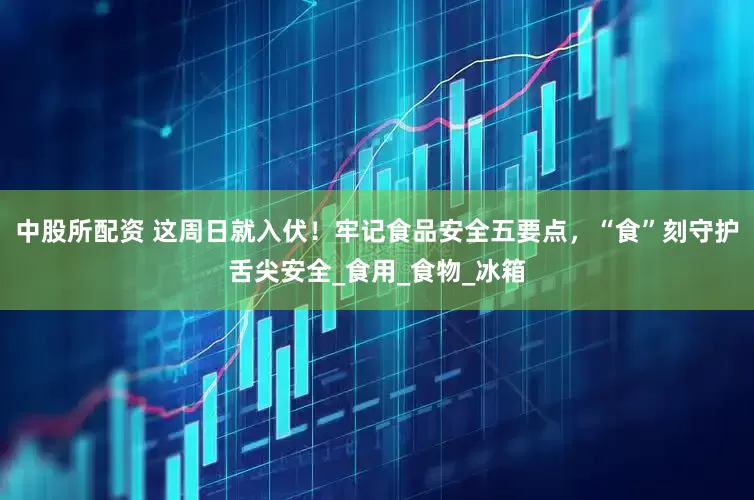 中股所配资 这周日就入伏！牢记食品安全五要点，“食”刻守护舌尖安全_食用_食物_冰箱