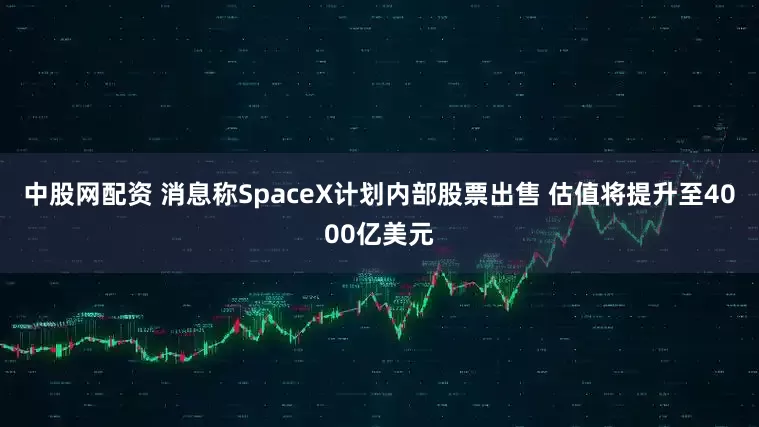 中股网配资 消息称SpaceX计划内部股票出售 估值将提升至4000亿美元