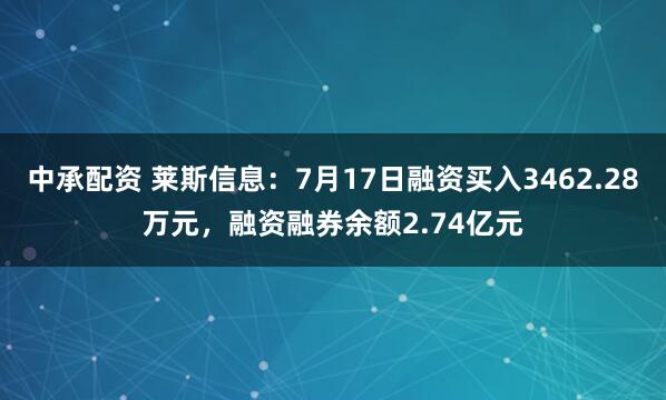 中承配资 莱斯信息：7月17日融资买入3462.28万元，融资融券余额2.74亿元