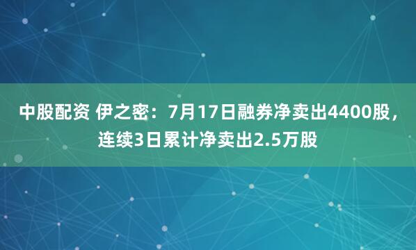 中股配资 伊之密：7月17日融券净卖出4400股，连续3日累计净卖出2.5万股