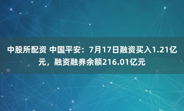 中股所配资 中国平安：7月17日融资买入1.21亿元，融资融券余额216.01亿元
