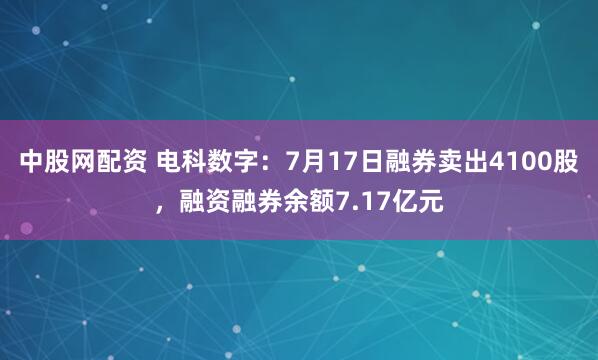 中股网配资 电科数字：7月17日融券卖出4100股，融资融券余额7.17亿元