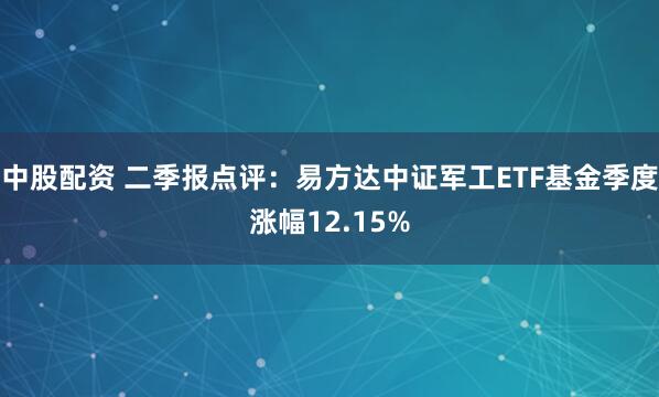 中股配资 二季报点评：易方达中证军工ETF基金季度涨幅12.15%