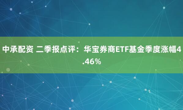 中承配资 二季报点评：华宝券商ETF基金季度涨幅4.46%