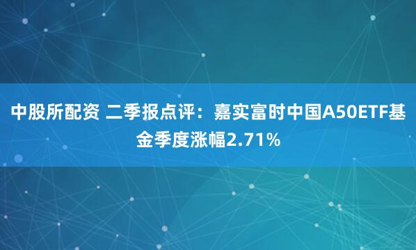 中股所配资 二季报点评：嘉实富时中国A50ETF基金季度涨幅2.71%