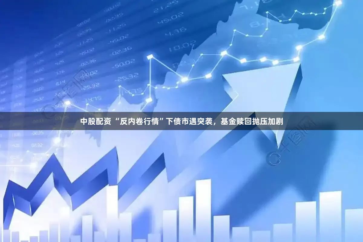 中股配资 “反内卷行情”下债市遇突袭，基金赎回抛压加剧