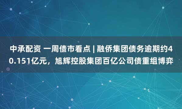 中承配资 一周债市看点 | 融侨集团债务逾期约40.151亿元，旭辉控股集团百亿公司债重组博弈