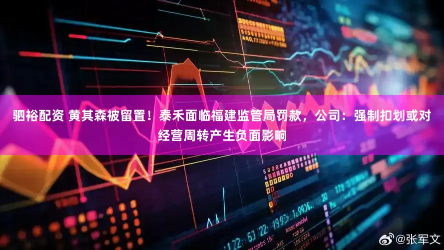 驷裕配资 黄其森被留置！泰禾面临福建监管局罚款，公司：强制扣划或对经营周转产生负面影响