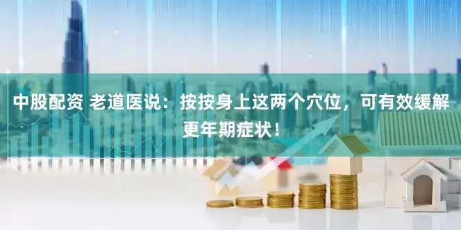 中股配资 老道医说：按按身上这两个穴位，可有效缓解更年期症状！