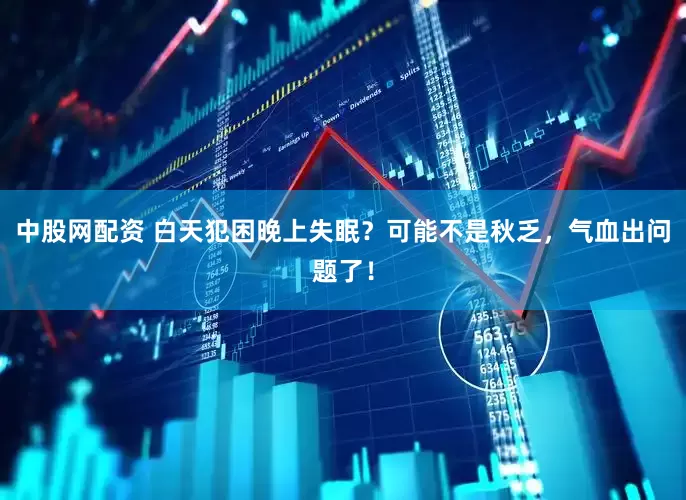 中股网配资 白天犯困晚上失眠？可能不是秋乏，气血出问题了！