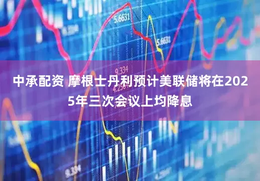 中承配资 摩根士丹利预计美联储将在2025年三次会议上均降息