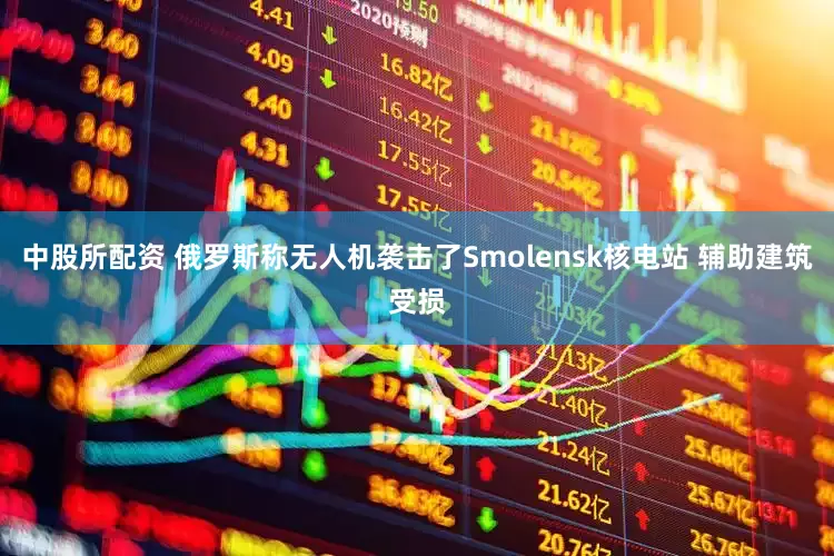 中股所配资 俄罗斯称无人机袭击了Smolensk核电站 辅助建筑受损