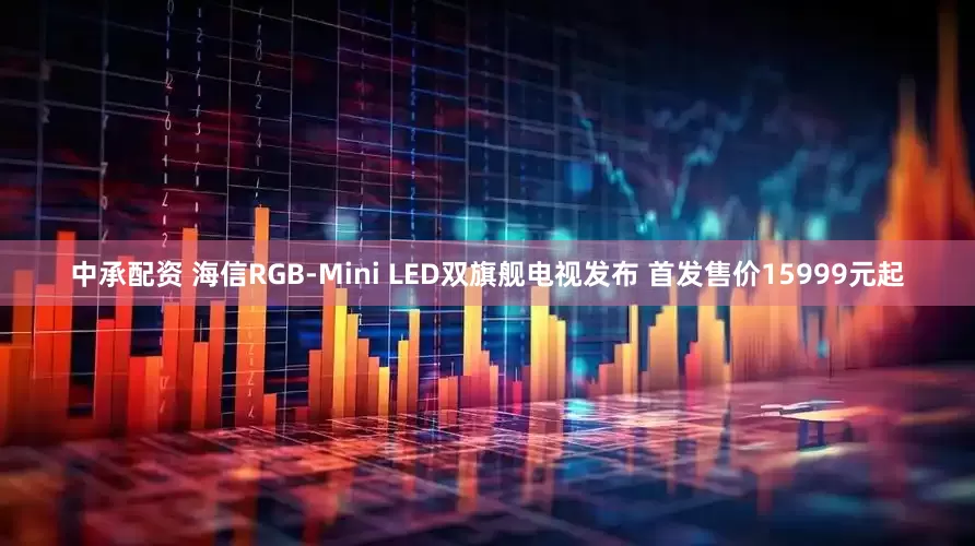 中承配资 海信RGB-Mini LED双旗舰电视发布 首发售价15999元起