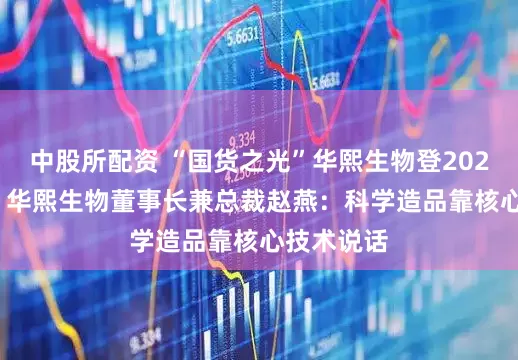 中股所配资 “国货之光”华熙生物登2025CAME！华熙生物董事长兼总裁赵燕：科学造品靠核心技术说话