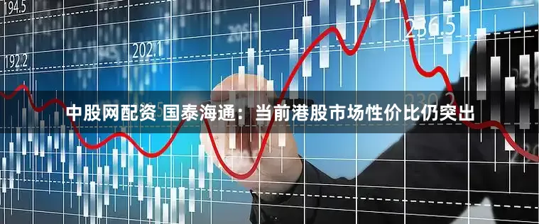 中股网配资 国泰海通：当前港股市场性价比仍突出