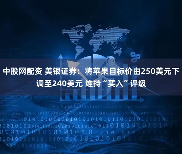 中股网配资 美银证券：将苹果目标价由250美元下调至240美元 维持“买入”评级