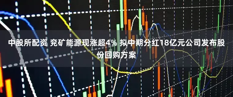 中股所配资 兖矿能源现涨超4% 拟中期分红18亿元公司发布股份回购方案