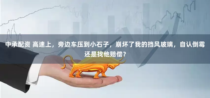 中承配资 高速上，旁边车压到小石子，崩坏了我的挡风玻璃，自认倒霉还是找他赔偿？