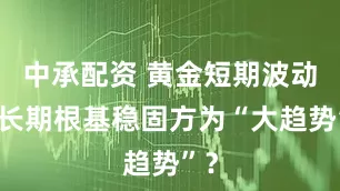 中承配资 黄金短期波动，长期根基稳固方为“大趋势”？