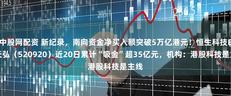 中股网配资 新纪录，南向资金净买入额突破5万亿港元！恒生科技ETF天弘（520920）近20日累计“吸金”超35亿元，机构：港股科技是主线