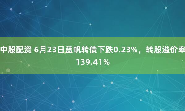 中股配资 6月23日蓝帆转债下跌0.23%，转股溢价率139.41%