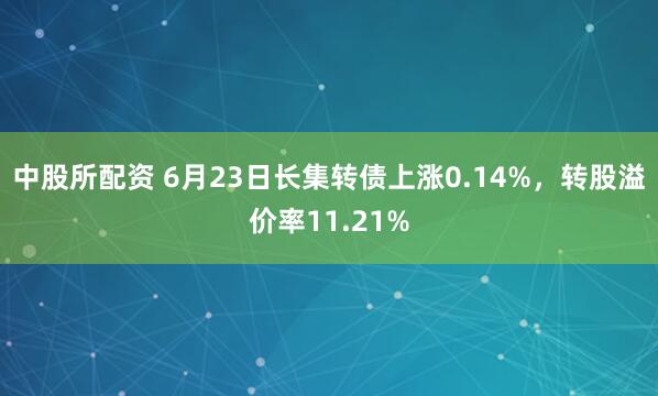 中股所配资 6月23日长集转债上涨0.14%，转股溢价率11.21%