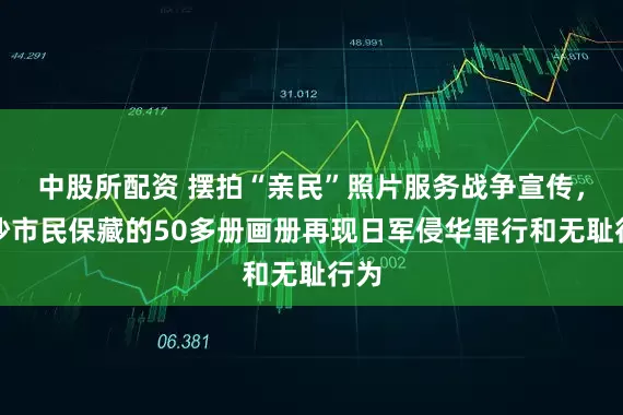 中股所配资 摆拍“亲民”照片服务战争宣传，长沙市民保藏的50多册画册再现日军侵华罪行和无耻行为